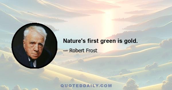 Nature's first green is gold.