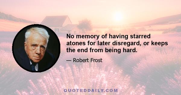 No memory of having starred atones for later disregard, or keeps the end from being hard.