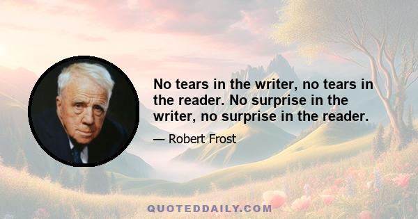 No tears in the writer, no tears in the reader. No surprise in the writer, no surprise in the reader.