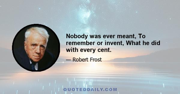 Nobody was ever meant, To remember or invent, What he did with every cent.