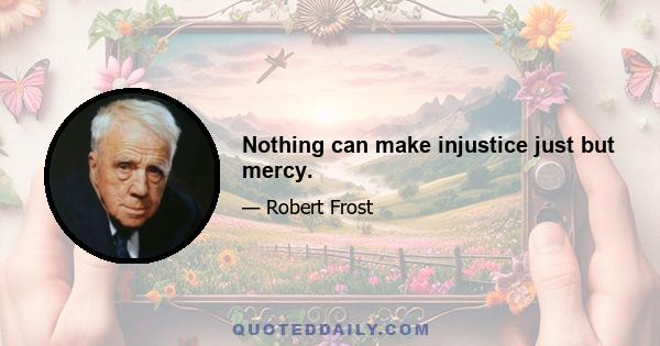 Nothing can make injustice just but mercy.