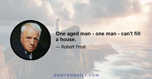 One aged man - one man - can't fill a house.