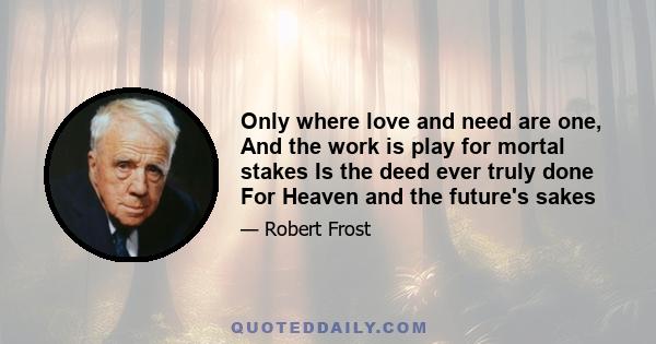 Only where love and need are one, And the work is play for mortal stakes Is the deed ever truly done For Heaven and the future's sakes