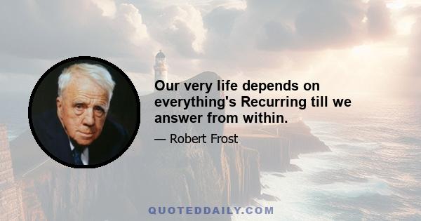 Our very life depends on everything's Recurring till we answer from within.