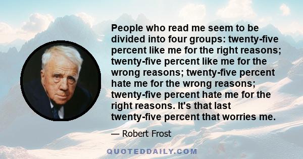 People who read me seem to be divided into four groups: twenty-five percent like me for the right reasons; twenty-five percent like me for the wrong reasons; twenty-five percent hate me for the wrong reasons;