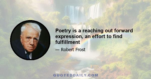 Poetry is a reaching out forward expression, an effort to find fulfillment