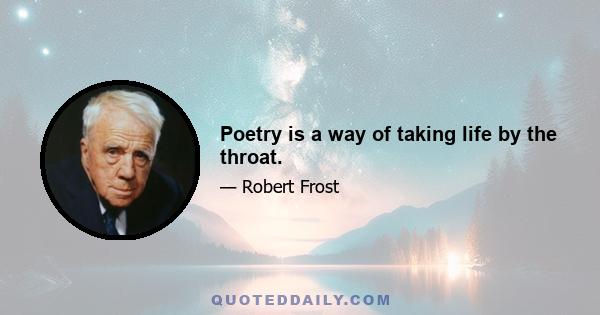 Poetry is a way of taking life by the throat.