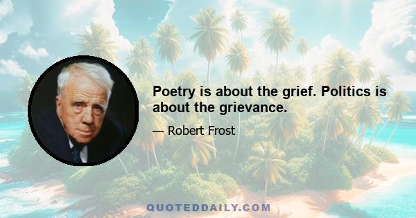 Poetry is about the grief. Politics is about the grievance.