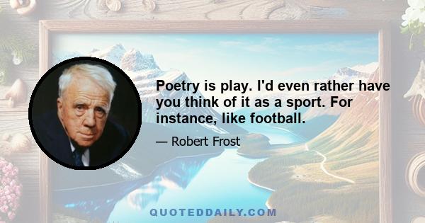 Poetry is play. I'd even rather have you think of it as a sport. For instance, like football.