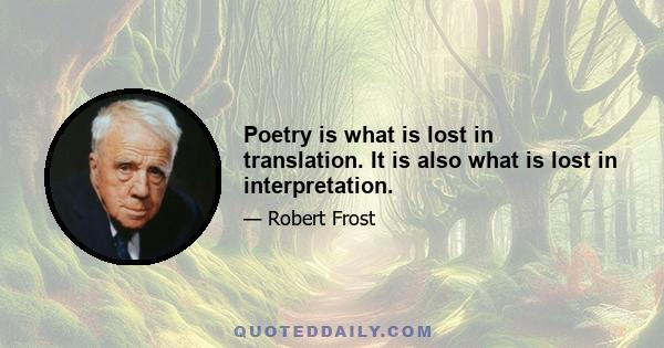 Poetry is what is lost in translation. It is also what is lost in interpretation.