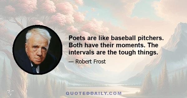 Poets are like baseball pitchers. Both have their moments. The intervals are the tough things.