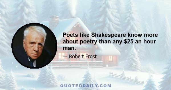 Poets like Shakespeare know more about poetry than any $25 an hour man.