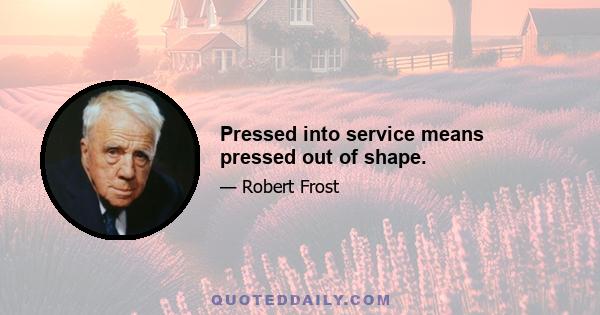 Pressed into service means pressed out of shape.