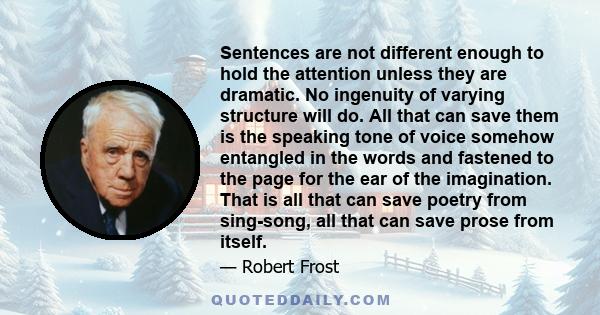 Sentences are not different enough to hold the attention unless they are dramatic. No ingenuity of varying structure will do. All that can save them is the speaking tone of voice somehow entangled in the words and