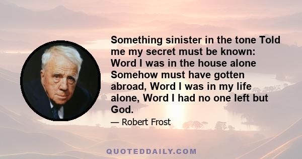 Something sinister in the tone Told me my secret must be known: Word I was in the house alone Somehow must have gotten abroad, Word I was in my life alone, Word I had no one left but God.