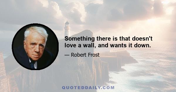 Something there is that doesn't love a wall, and wants it down.