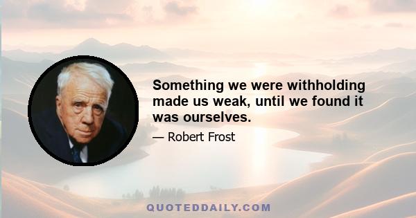 Something we were withholding made us weak, until we found it was ourselves.