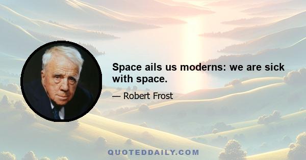 Space ails us moderns: we are sick with space.