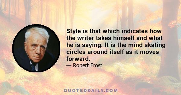 Style is that which indicates how the writer takes himself and what he is saying. It is the mind skating circles around itself as it moves forward.