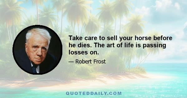 Take care to sell your horse before he dies. The art of life is passing losses on.