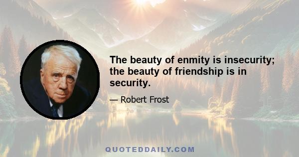 The beauty of enmity is insecurity; the beauty of friendship is in security.