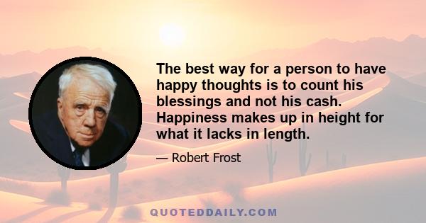 The best way for a person to have happy thoughts is to count his blessings and not his cash. Happiness makes up in height for what it lacks in length.