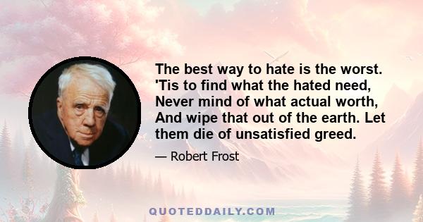 The best way to hate is the worst. 'Tis to find what the hated need, Never mind of what actual worth, And wipe that out of the earth. Let them die of unsatisfied greed.