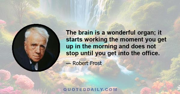 The brain is a wonderful organ; it starts working the moment you get up in the morning and does not stop until you get into the office.