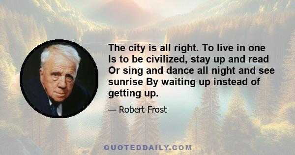 The city is all right. To live in one Is to be civilized, stay up and read Or sing and dance all night and see sunrise By waiting up instead of getting up.