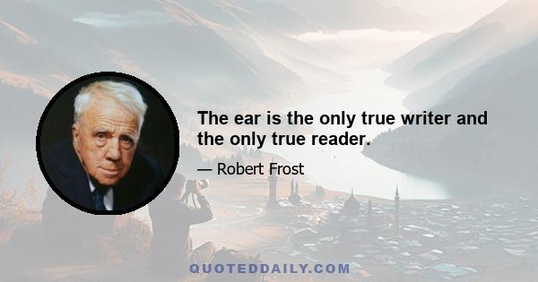 The ear is the only true writer and the only true reader.