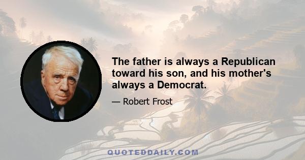 The father is always a Republican toward his son, and his mother's always a Democrat.