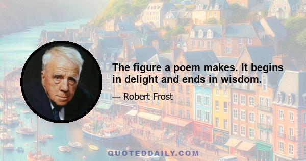 The figure a poem makes. It begins in delight and ends in wisdom.