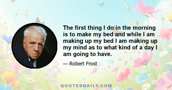 The first thing I do in the morning is to make my bed and while I am making up my bed I am making up my mind as to what kind of a day I am going to have.