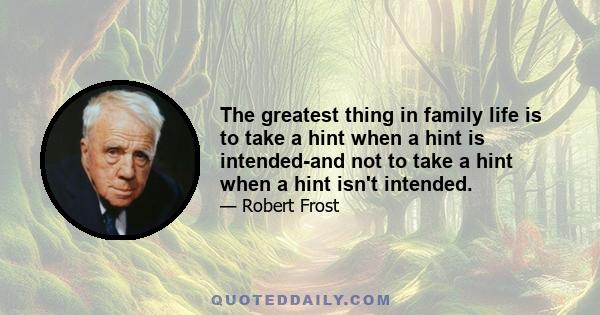 The greatest thing in family life is to take a hint when a hint is intended-and not to take a hint when a hint isn't intended.