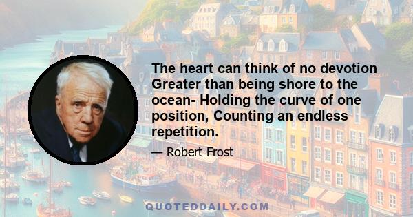 The heart can think of no devotion Greater than being shore to the ocean- Holding the curve of one position, Counting an endless repetition.