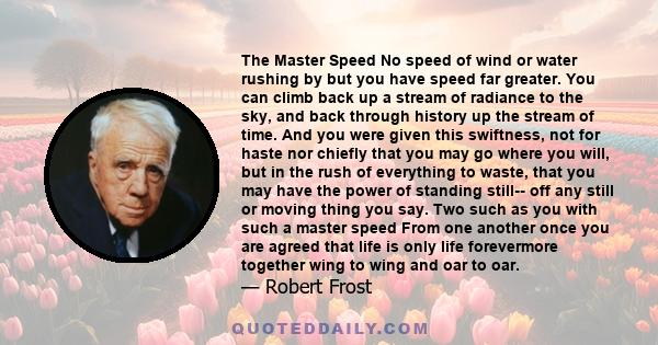 The Master Speed No speed of wind or water rushing by but you have speed far greater. You can climb back up a stream of radiance to the sky, and back through history up the stream of time. And you were given this