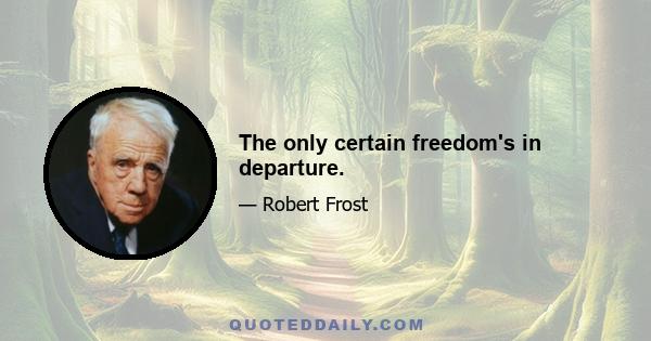 The only certain freedom's in departure.