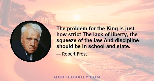 The problem for the King is just how strict The lack of liberty, the squeeze of the law And discipline should be in school and state.