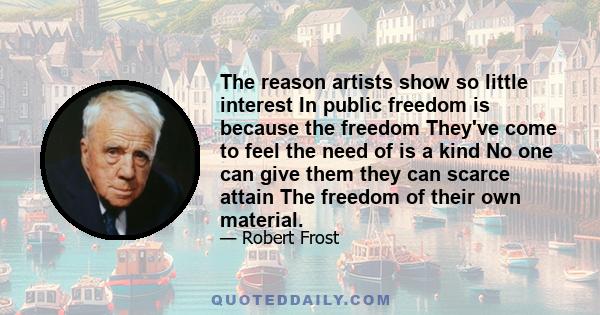 The reason artists show so little interest In public freedom is because the freedom They've come to feel the need of is a kind No one can give them they can scarce attain The freedom of their own material.