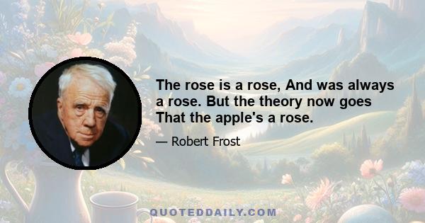 The rose is a rose, And was always a rose. But the theory now goes That the apple's a rose.