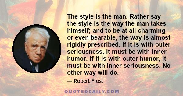 The style is the man. Rather say the style is the way the man takes himself; and to be at all charming or even bearable, the way is almost rigidly prescribed. If it is with outer seriousness, it must be with inner