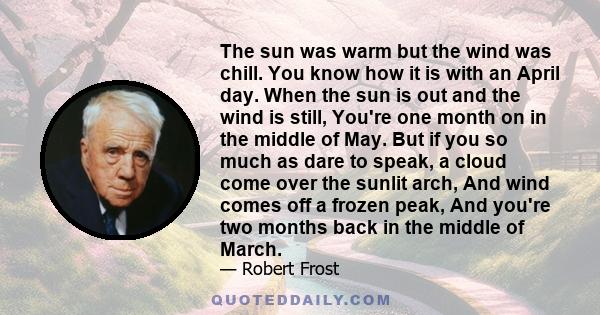 The sun was warm but the wind was chill. You know how it is with an April day. When the sun is out and the wind is still, You're one month on in the middle of May. But if you so much as dare to speak, a cloud come over