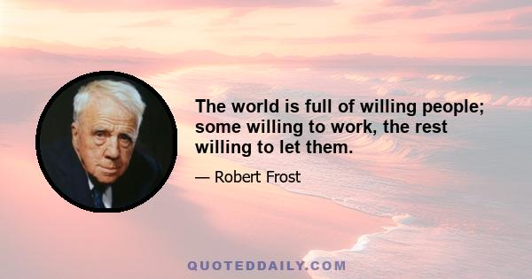 The world is full of willing people; some willing to work, the rest willing to let them.