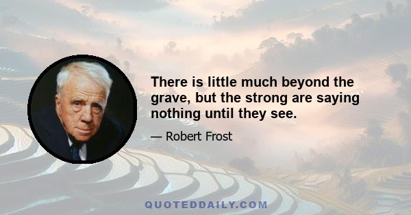 There is little much beyond the grave, but the strong are saying nothing until they see.