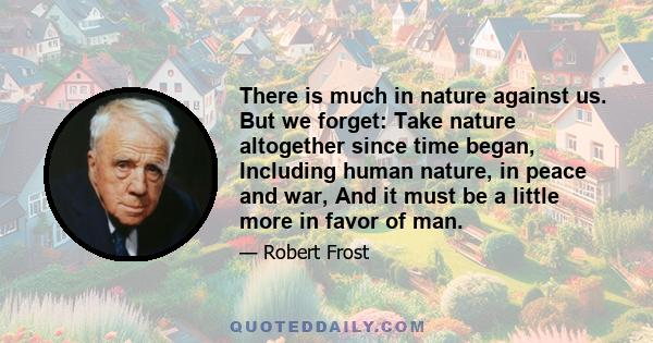 There is much in nature against us. But we forget: Take nature altogether since time began, Including human nature, in peace and war, And it must be a little more in favor of man.