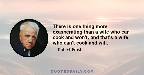 There is one thing more exasperating than a wife who can cook and won't, and that's a wife who can't cook and will.