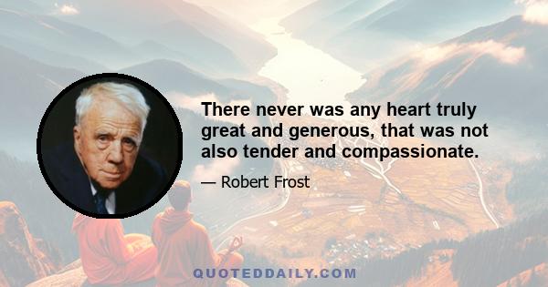 There never was any heart truly great and generous, that was not also tender and compassionate.