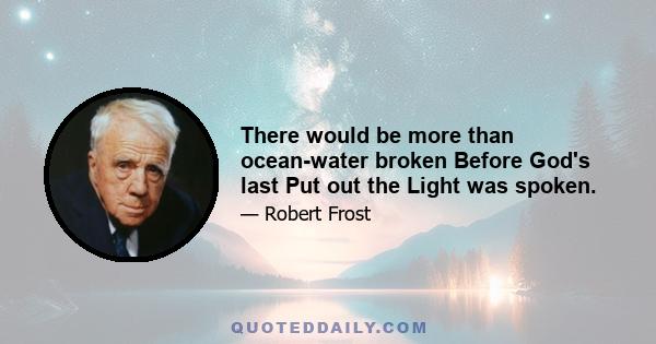 There would be more than ocean-water broken Before God's last Put out the Light was spoken.