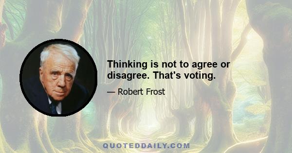 Thinking is not to agree or disagree. That's voting.