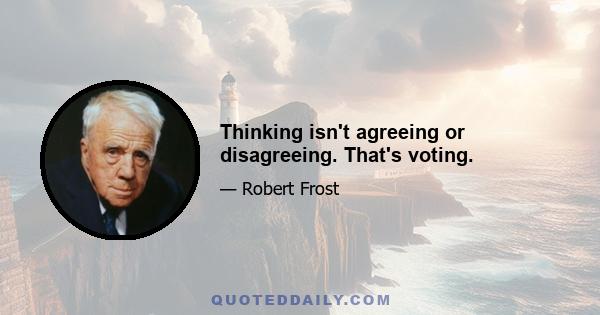 Thinking isn't agreeing or disagreeing. That's voting.